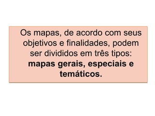 Os mapas, de acordo com seus
objetivos e finalidades, podem
ser divididos em três tipos:
mapas gerais, especiais e
temáticos.
 