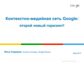 Контекстно-медийная сеть Google:
              открой новый горизонт!




Илья Сидоров, Account manager, Google Russia
                                                                          Май 2011



                                               Google Confidential and Proprietary   1
 