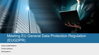 Meeting EU General Data Protection Regulation
(EUGDPR)
Adrian DUMITRESCU
Q-East Software
www.qeast.ro
 