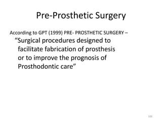 Pre-Prosthetic Surgery
According to GPT (1999) PRE- PROSTHETIC SURGERY –
“Surgical procedures designed to
facilitate fabrication of prosthesis
or to improve the prognosis of
Prosthodontic care”
100
 
