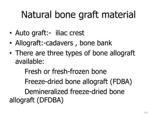Natural bone graft material
• Auto graft:- iliac crest
• Allograft:-cadavers , bone bank
• There are three types of bone allograft
available:
Fresh or fresh-frozen bone
Freeze-dried bone allograft (FDBA)
Demineralized freeze-dried bone
allograft (DFDBA)
119
 