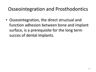 Osseointegration and Prosthodontics
• Osseointegration, the direct structual and
function adhesion between bone and implant
surface, is a prerequisite for the long term
succes of dental implants.
122
 