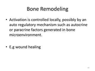 Bone Remodeling
• Activation is controlled locally, possibly by an
auto regulatory mechanism such as autocrine
or paracrine factors generated in bone
microenvironment.
• E.g wound healing
60
 