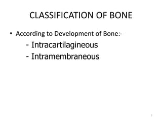 CLASSIFICATION OF BONE
• According to Development of Bone:-
- Intracartilagineous
- Intramembraneous
7
 