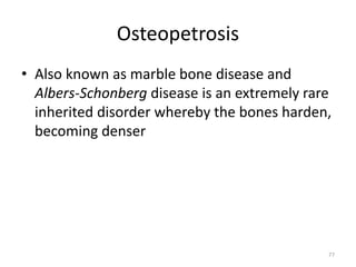 Osteopetrosis
• Also known as marble bone disease and
Albers-Schonberg disease is an extremely rare
inherited disorder whereby the bones harden,
becoming denser
77
 