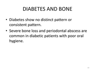DIABETES AND BONE
• Diabetes show no distinct pattern or
consistent pattern.
• Severe bone loss and periodontal abscess are
common in diabetic patients with poor oral
hygiene.
87
 