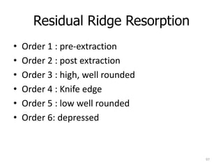 Residual Ridge Resorption
• Order 1 : pre-extraction
• Order 2 : post extraction
• Order 3 : high, well rounded
• Order 4 : Knife edge
• Order 5 : low well rounded
• Order 6: depressed
97
 