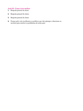 Aula 20 - Como viver melhor
1. Resposta pessoal do aluno.

2.   Resposta pessoal do aluno.

3.   Resposta pessoal do aluno.

4.   Porque pelo voto escolhemos os políticos que irão planejar e direcionar os
     recursos para resolver os problemas do nosso país.
 