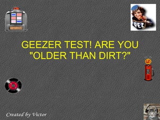 GEEZER TEST! ARE YOU
       "OLDER THAN DIRT?"




Created by Victor
 