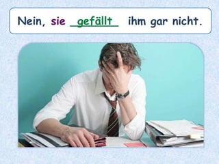 Nein, sie _______ ihm gar nicht.gefällt
 