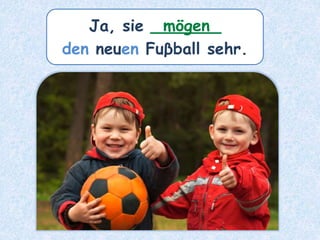 Ja, sie _______
den neuen Fuβball sehr.
mögen
 