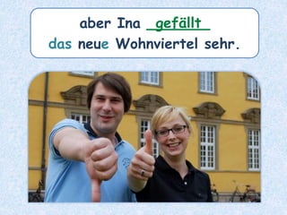 aber Ina _______
das neue Wohnviertel sehr.
gefällt
 