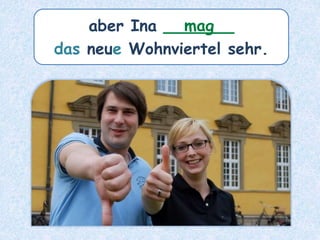 aber Ina _______
das neue Wohnviertel sehr.
mag
 