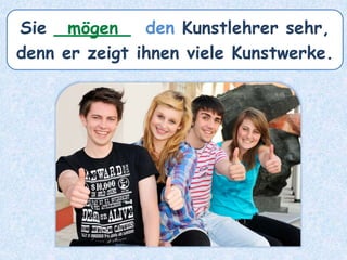 Sie _______ den Kunstlehrer sehr,
denn er zeigt ihnen viele Kunstwerke.
mögen
 
