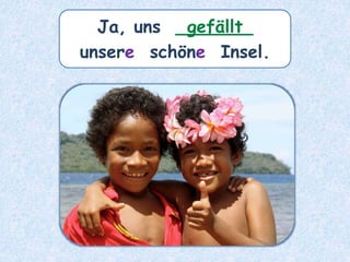 Ja, uns _______
unsere schöne Insel.
gefällt
 