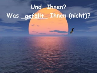 Und Ihnen?
Was _______ Ihnen (nicht)?gefällt
 