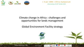 « 4 per 1000 » Africa Symposium
Johannesburg, 24-26th October 2018
With the support of
Climate change in Africa : challenges and
opportunities for lands management
Global Environment Facility strategy
Pascal Martinez, GEF1
 