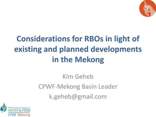 Considerations for RBOs in light of
existing and planned developments
           in the Mekong
             Kim Geheb
      CPWF-Mekong Basin Leader
         k.geheb@gmail.com
 