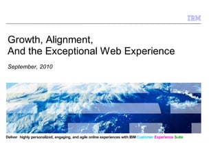 Growth, Alignment,
And the Exceptional Web Experience
September, 2010




Deliver highly personalized, engaging, and agile online experiences with IBM Customer Experience Suite


                                                                                                  © 2009 IBM Corporation
 