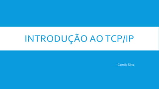 INTRODUÇÃO AO TCP/IP
Camilo Silva
 