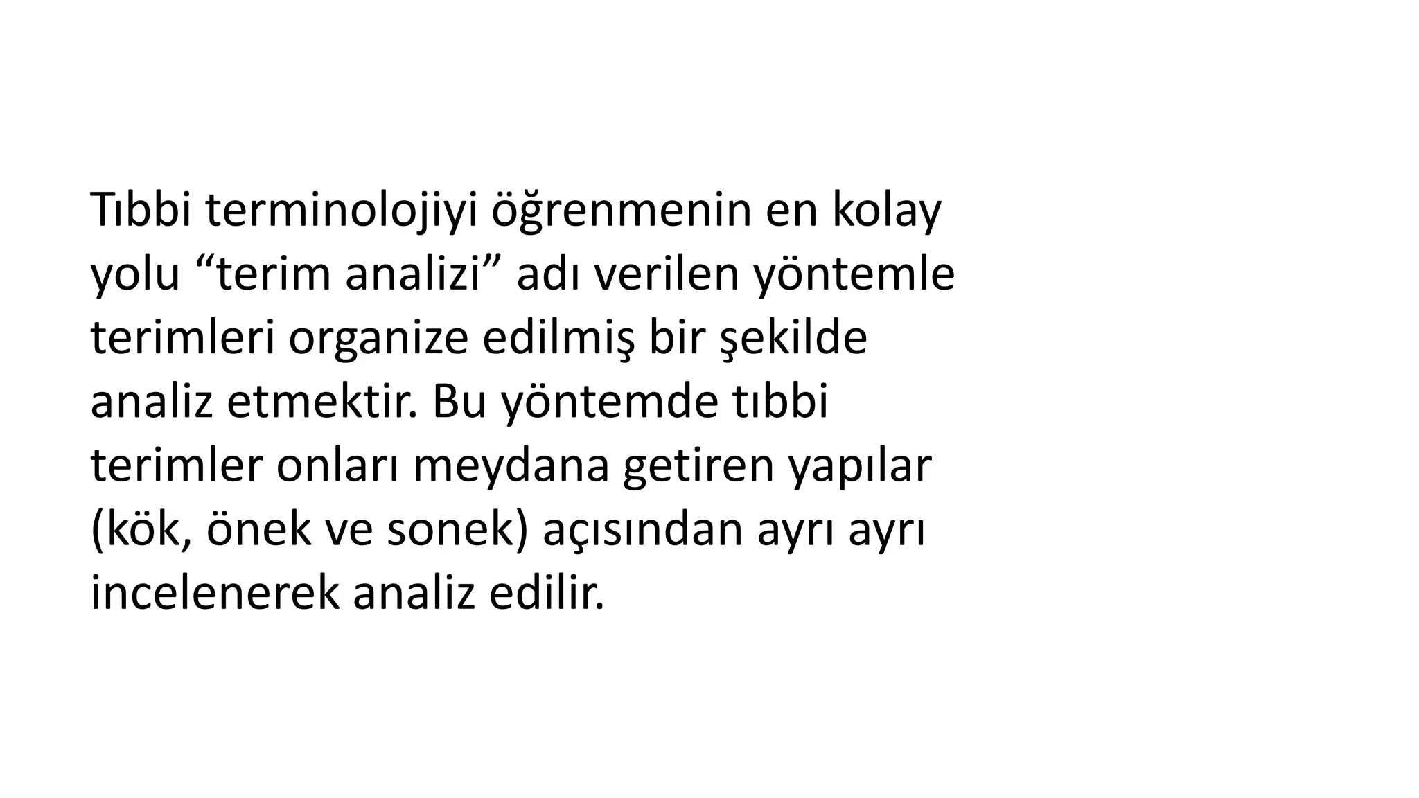 Tıbbi terminolojiyi öğrenmenin en kolay
yolu “terim analizi” adı verilen yöntemle
terimleri organize edilmiş bir şekilde
analiz etmektir. Bu yöntemde tıbbi
terimler onları meydana getiren yapılar
(kök, önek ve sonek) açısından ayrı ayrı
incelenerek analiz edilir.
 