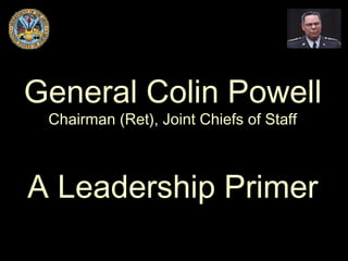 General Colin PowellGeneral Colin Powell
Chairman (Ret), Joint Chiefs of StaffChairman (Ret), Joint Chiefs of Staff
A Leadership PrimerA Leadership Primer
 