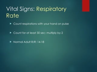 Vital Signs: Respiratory
Rate
 Count respirations with your hand on pulse
 Count for at least 30 sec: multiply by 2
 Normal Adult R/R: 14-18
 