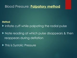 Blood Pressure: Palpatory method
Method
 Inflate cuff while palpating the radial pulse
 Note reading at which pulse disappears & then
reappears during deflation
 This is Systolic Pressure
 