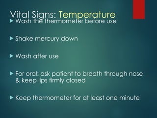 Vital Signs: Temperature
 Wash the thermometer before use
 Shake mercury down
 Wash after use
 For oral: ask patient to breath through nose
& keep lips firmly closed
 Keep thermometer for at least one minute
 