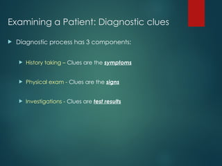 Examining a Patient: Diagnostic clues
 Diagnostic process has 3 components:
 History taking – Clues are the symptoms
 Physical exam - Clues are the signs
 Investigations - Clues are test results
 