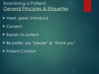 Examining a Patient:
General Principles & Etiquettes
 Meet, greet, introduce
 Consent
 Explain to patient
 Be polite: say “please” & “thank you”
 Patient Comfort
 