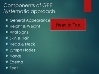 Components of GPE
Systematic approach
 General Appearance
 Height & Weight
 Vital Signs
 Skin & Hair
 Head & Neck
 Lymph Nodes
 Hands
 Edema
 Feet
Head to Toe
 