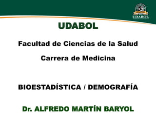 UDABOL
Facultad de Ciencias de la Salud
Carrera de Medicina
BIOESTADÍSTICA / DEMOGRAFÍA
Dr. ALFREDO MARTÍN BARYOL
 