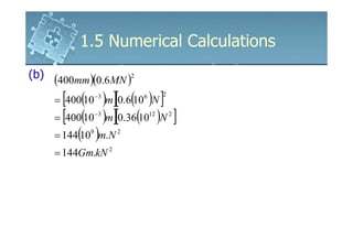1.5 Numerical Calculations
(b)   (400mm )(0.6MN )2
        [ ( )m][0.6(10 )N ]
      = 400 10   −3       6        2


      = [400(10 )m][0.36(10 )N ]
                 −3           12       2


      = 144(10 )m.N
             9        2


      = 144Gm.kN 2
 
