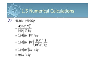 1.5 Numerical Calculations
(c)            3
      45MN / 900Gg

      =
           (
        45 10 N    6
                            )
                            3


            ( )
        900 106 kg
      = 0.05(10 )N / kg12       3



      = 0.05(10 )N 
                     1kN  1
                       12       3
                                   3
                     10 N  kg
      = 0.05(10 )kN / kg
                       3        3


      = 50kN 3 / kg
 
