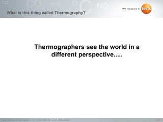 3/22Testo AG, General Thermography (1.0), 1000len-3956, 02.05.2016, Confidentiality 1
Thermographers see the world in a
different perspective.....
What is this thing called Thermography?
 