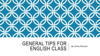 GENERAL TIPS FOR
ENGLISH CLASS
By. Jhony Monzon
 
