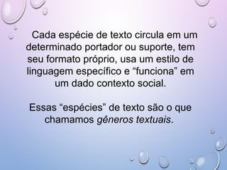 Cada espécie de texto circula em um
determinado portador ou suporte, tem
seu formato próprio, usa um estilo de
linguagem específico e “funciona” em
um dado contexto social.
Essas “espécies” de texto são o que
chamamos gêneros textuais.
 