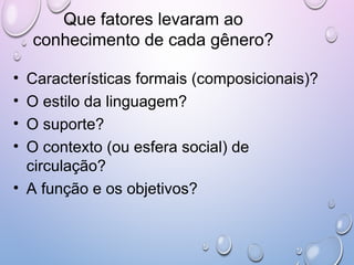 Que fatores levaram ao
conhecimento de cada gênero?
• Características formais (composicionais)?
• O estilo da linguagem?
• O suporte?
• O contexto (ou esfera social) de
circulação?
• A função e os objetivos?
 