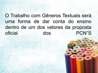 O Trabalho com Gêneros Textuais será
uma forma de dar conta do ensino
dentro de um dos vetores da proposta
oficial dos PCN”S
 