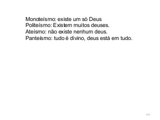 101
Monoteísmo: existe um só Deus
Politeísmo: Existem muitos deuses.
Ateísmo: não existe nenhum deus.
Panteísmo: tudo é divino, deus está em tudo.
 