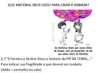 QUE MATERIAL DEUS USOU PARA CRIAR O HOMEM?QUE MATERIAL DEUS USOU PARA CRIAR O HOMEM?
2.7 “E formou o Senhor Deus o homem do PÓ DA TERRA,...”
Para indicar sua fragilidade e que deverá ser cuidado.
(Adão = vermelho ou solo)
 
