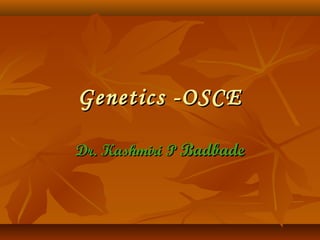 Genetics -OSCEGenetics -OSCE
Dr. Kashmiri PDr. Kashmiri P BadbadeBadbade
 