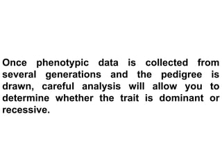 Once phenotypic data is collected from
several generations and the pedigree is
drawn, careful analysis will allow you to
determine whether the trait is dominant or
recessive.
 