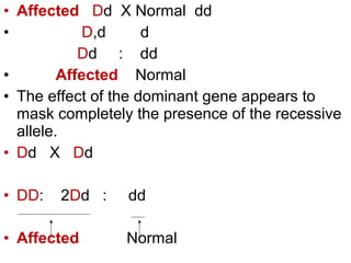 • Affected Dd X Normal dd
• D,d d
Dd : dd
• Affected Normal
• The effect of the dominant gene appears to
mask completely the presence of the recessive
allele.
• Dd X Dd
• DD: 2Dd : dd
• Affected Normal
 