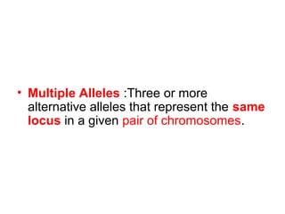 • Multiple Alleles :Three or more
alternative alleles that represent the same
locus in a given pair of chromosomes.
 