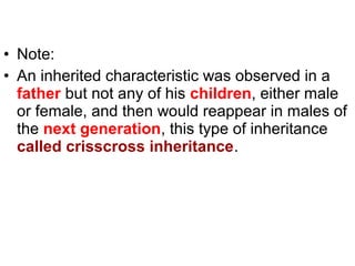 • Note:
• An inherited characteristic was observed in a
father but not any of his children, either male
or female, and then would reappear in males of
the next generation, this type of inheritance
called crisscross inheritance.
 