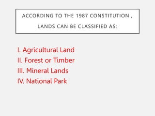 ACCORDING TO THE 1987 CONSTITUTION ,
LANDS CAN BE CLASSIFIED AS:
I. Agricultural Land
II. Forest or Timber
III. Mineral Lands
IV. National Park
 