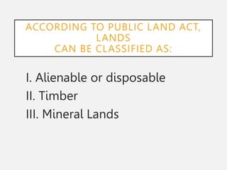 ACCORDING TO PUBLIC LAND ACT,
LANDS
CAN BE CLASSIFIED AS:
I. Alienable or disposable
II. Timber
III. Mineral Lands
 