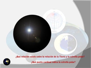 ¿Qué relación existe entre la rotación de la Tierra y la estrella polar? 
¿Qué punto cardinal indica la estrella polar? 
 